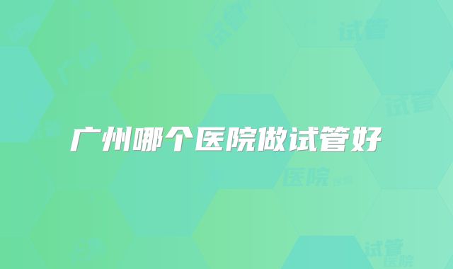 广州哪个医院做试管好