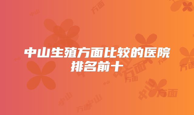 中山生殖方面比较的医院排名前十