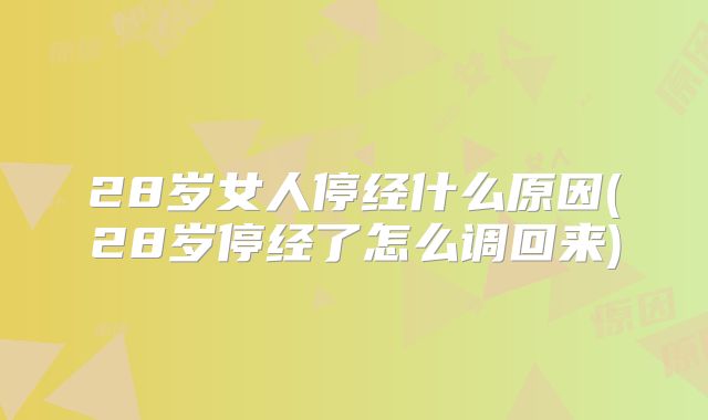 28岁女人停经什么原因(28岁停经了怎么调回来)