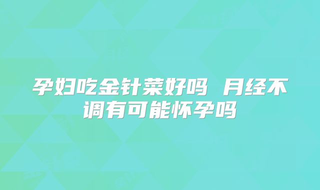 孕妇吃金针菜好吗 月经不调有可能怀孕吗