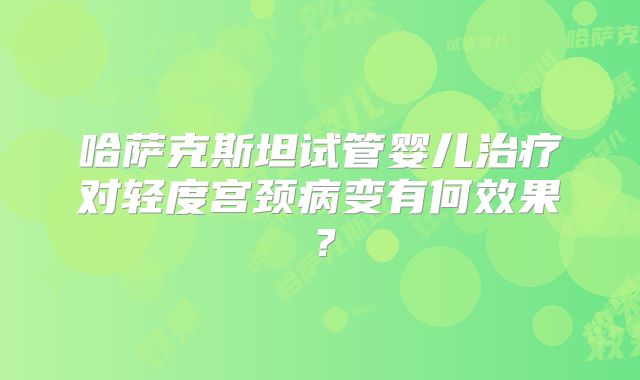 哈萨克斯坦试管婴儿治疗对轻度宫颈病变有何效果？