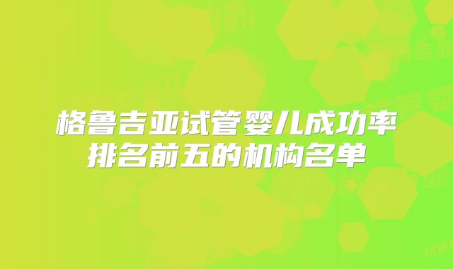 格鲁吉亚试管婴儿成功率排名前五的机构名单