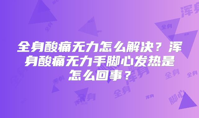 全身酸痛无力怎么解决?浑身酸痛无力手脚心发热是怎么回事?