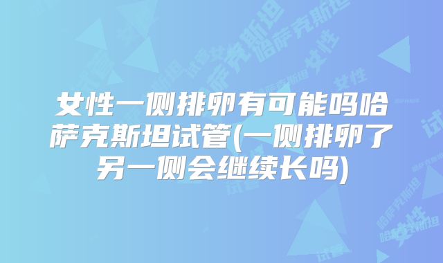 女性一侧排卵有可能吗哈萨克斯坦试管(一侧排卵了另一侧会继续长吗)