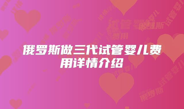 俄罗斯做三代试管婴儿费用详情介绍