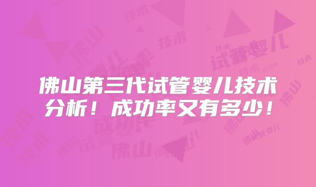 佛山第三代试管婴儿技术分析！成功率又有多少！
