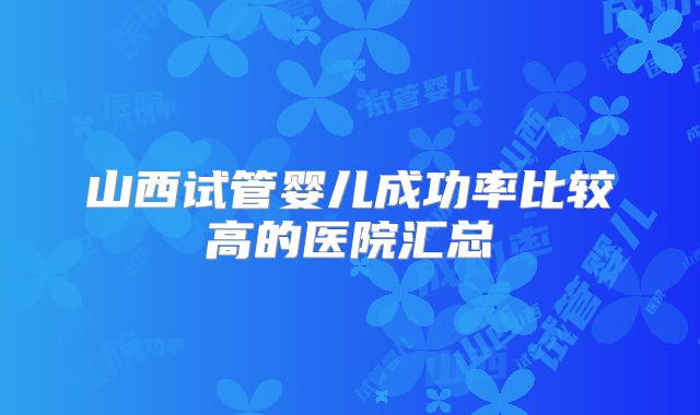 山西试管婴儿成功率比较高的医院汇总