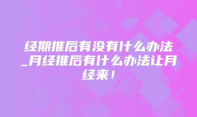 经期推后有没有什么办法_月经推后有什么办法让月经来!
