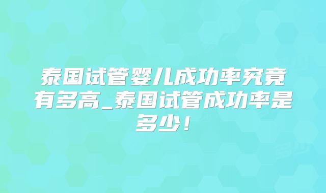 泰国试管婴儿成功率究竟有多高_泰国试管成功率是多少！