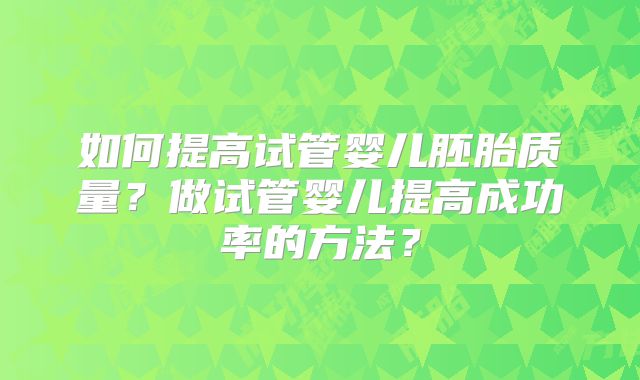如何提高试管婴儿胚胎质量?做试管婴儿提高成功率的方法?