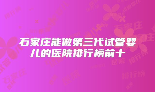 石家庄能做第三代试管婴儿的医院排行榜前十