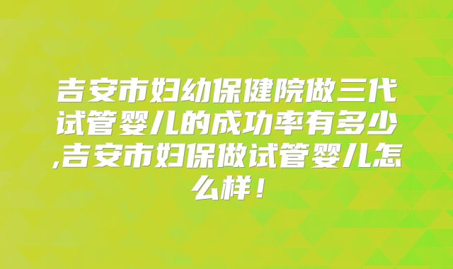 吉安市妇幼保健院做三代试管婴儿的成功率有多少,吉安市妇保做试管婴儿怎么样！