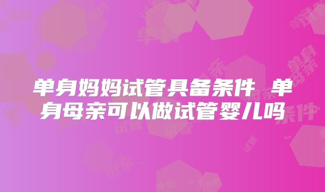单身妈妈试管具备条件 单身母亲可以做试管婴儿吗