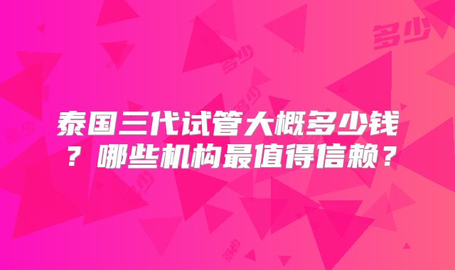 泰国三代试管大概多少钱？哪些机构最值得信赖？