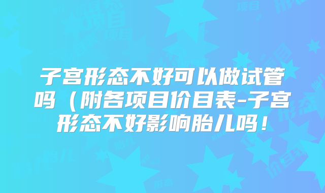 子宫形态不好可以做试管吗（附各项目价目表-子宫形态不好影响胎儿吗！