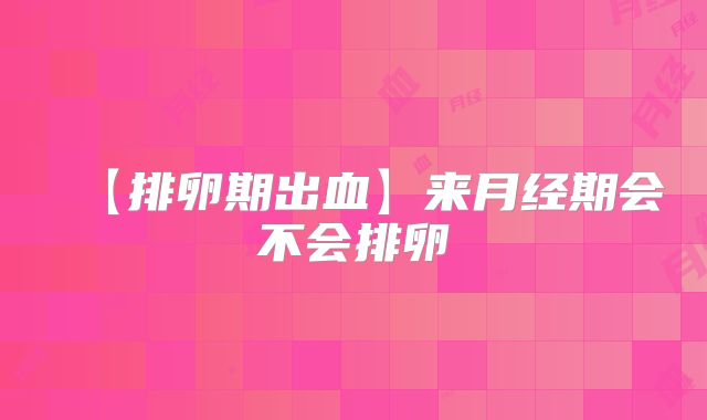 【排卵期出血】来月经期会不会排卵