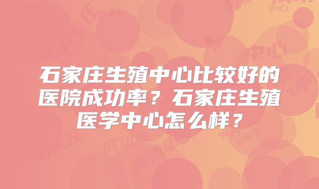 石家庄生殖中心比较好的医院成功率？石家庄生殖医学中心怎么样？