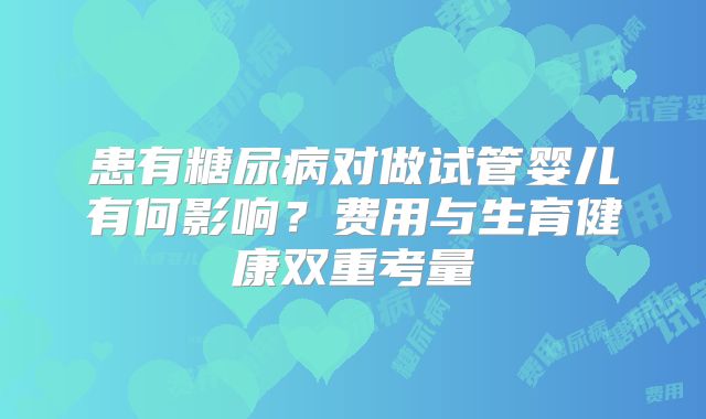 患有糖尿病对做试管婴儿有何影响？费用与生育健康双重考量