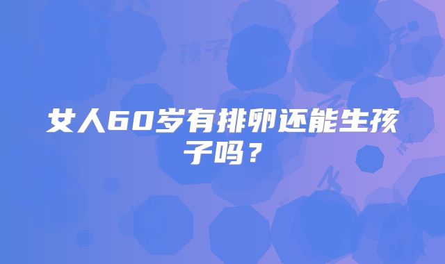 女人60岁有排卵还能生孩子吗?