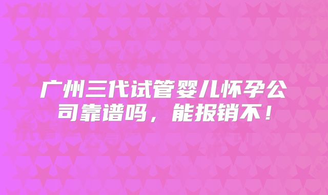 广州三代试管婴儿怀孕公司靠谱吗,能报销不!