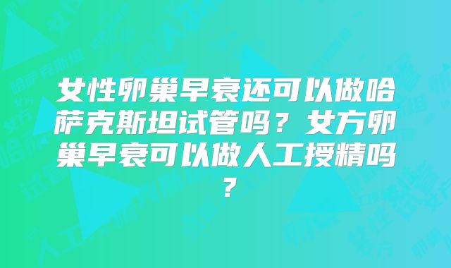 女性卵巢早衰还可以做哈萨克斯坦试管吗?女方卵巢早衰可以做人工授精吗?