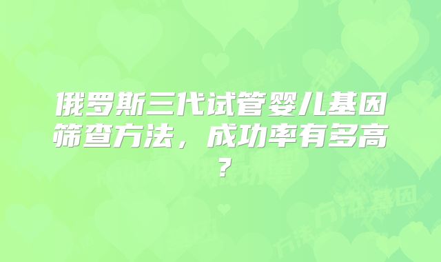 俄罗斯三代试管婴儿基因筛查方法,成功率有多高?