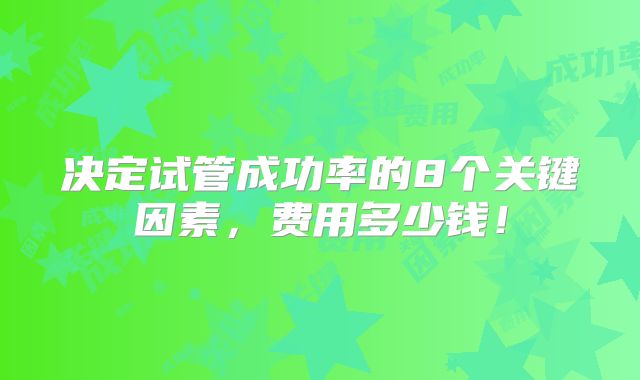 决定试管成功率的8个关键因素，费用多少钱！