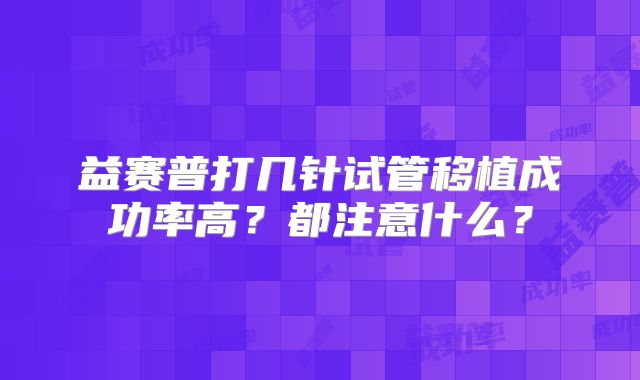 益赛普打几针试管移植成功率高?都注意什么?