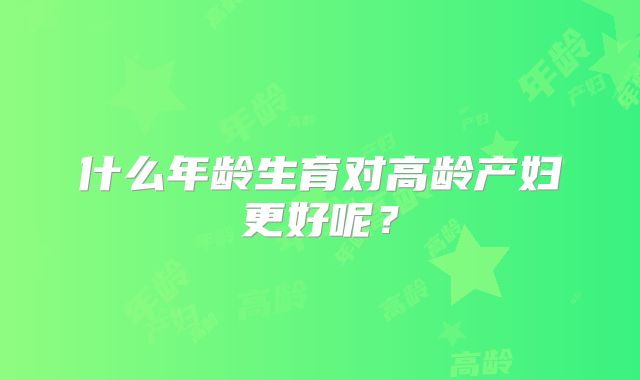 什么年龄生育对高龄产妇更好呢？