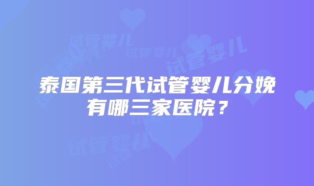泰国第三代试管婴儿分娩有哪三家医院？