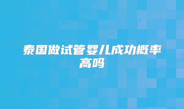 泰国做试管婴儿成功概率高吗