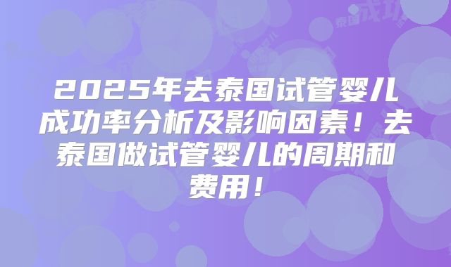 2025年去泰国试管婴儿成功率分析及影响因素!去泰国做试管婴儿的周期和费用!