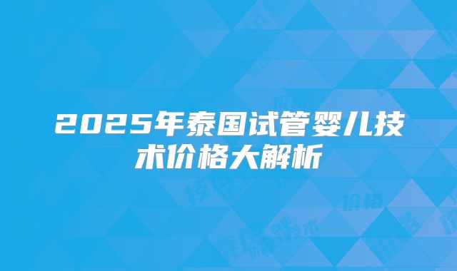 2025年泰国试管婴儿技术价格大解析