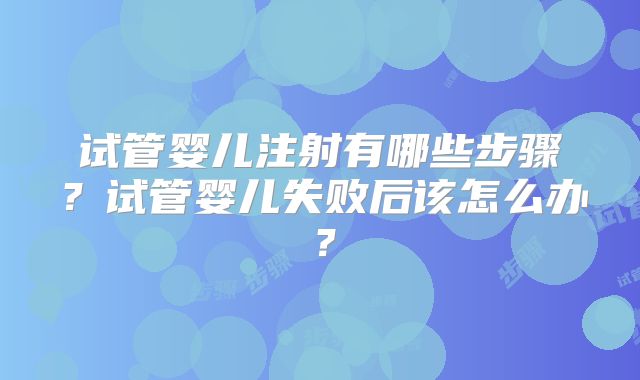 试管婴儿注射有哪些步骤？试管婴儿失败后该怎么办？