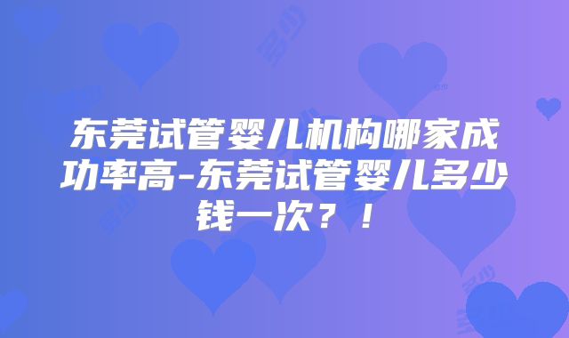 东莞试管婴儿机构哪家成功率高-东莞试管婴儿多少钱一次?!