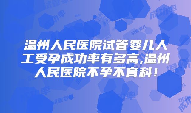 温州人民医院试管婴儿人工受孕成功率有多高,温州人民医院不孕不育科！