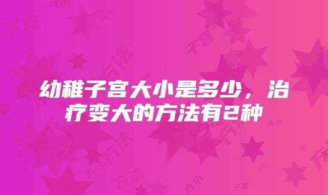 幼稚子宫大小是多少，治疗变大的方法有2种