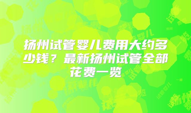 扬州试管婴儿费用大约多少钱？最新扬州试管全部花费一览