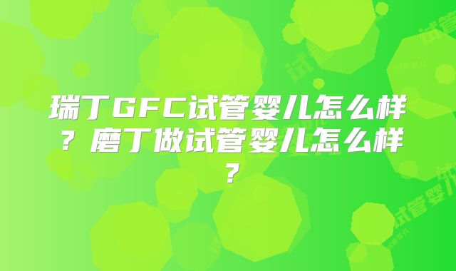 瑞丁GFC试管婴儿怎么样?磨丁做试管婴儿怎么样?