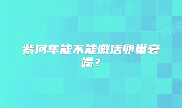 紫河车能不能激活卵巢衰竭？