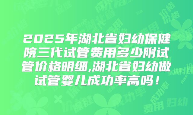 2025年湖北省妇幼保健院三代试管费用多少附试管价格明细,湖北省妇幼做试管婴儿成功率高吗！
