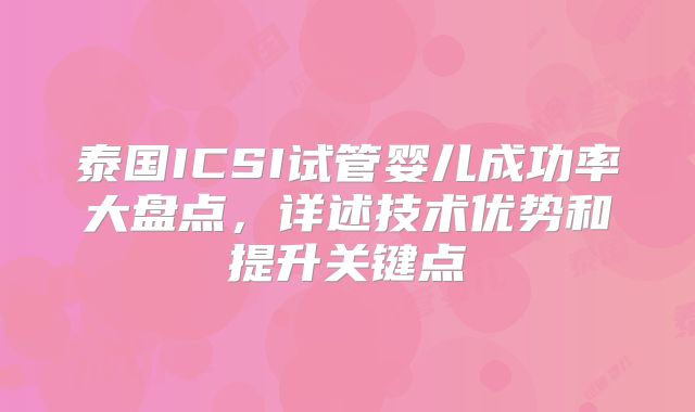 泰国ICSI试管婴儿成功率大盘点,详述技术优势和提升关键点