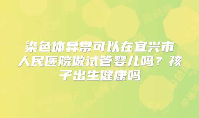染色体异常可以在宜兴市人民医院做试管婴儿吗?孩子出生健康吗