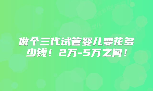 做个三代试管婴儿要花多少钱!2万-5万之间!