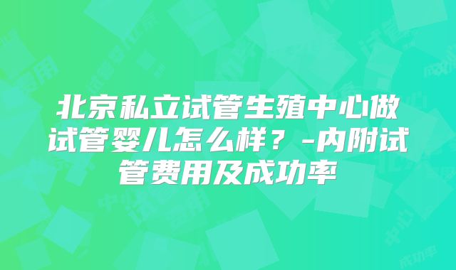 北京私立试管生殖中心做试管婴儿怎么样?-内附试管费用及成功率
