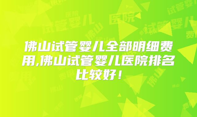 佛山试管婴儿全部明细费用,佛山试管婴儿医院排名比较好!