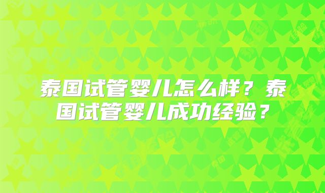 泰国试管婴儿怎么样?泰国试管婴儿成功经验?