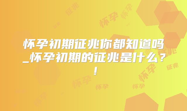 怀孕初期征兆你都知道吗_怀孕初期的征兆是什么？！