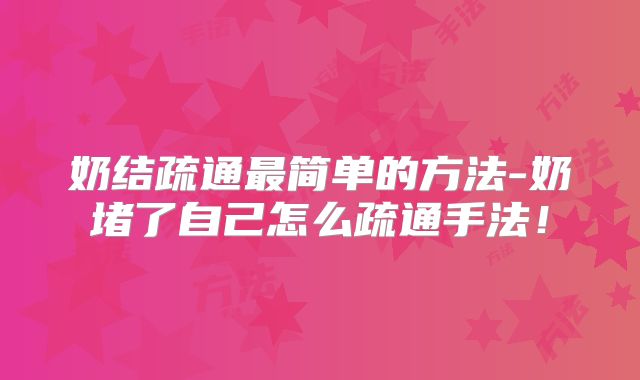 奶结疏通最简单的方法-奶堵了自己怎么疏通手法!