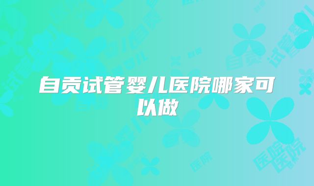 自贡试管婴儿医院哪家可以做
